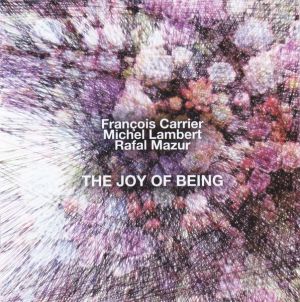 François Carrier / Michel Lambert / Rafal Mazur - The Joy Of Being (2016)